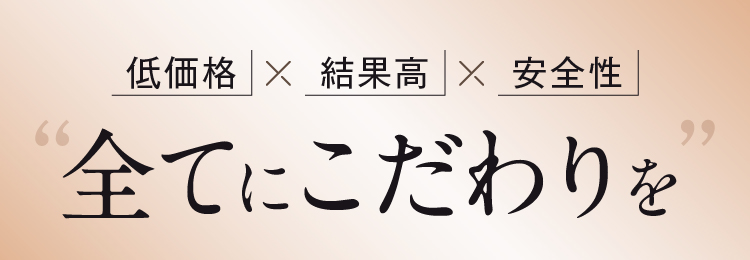 低価格×結果高×安全性 全てにこだわりを
